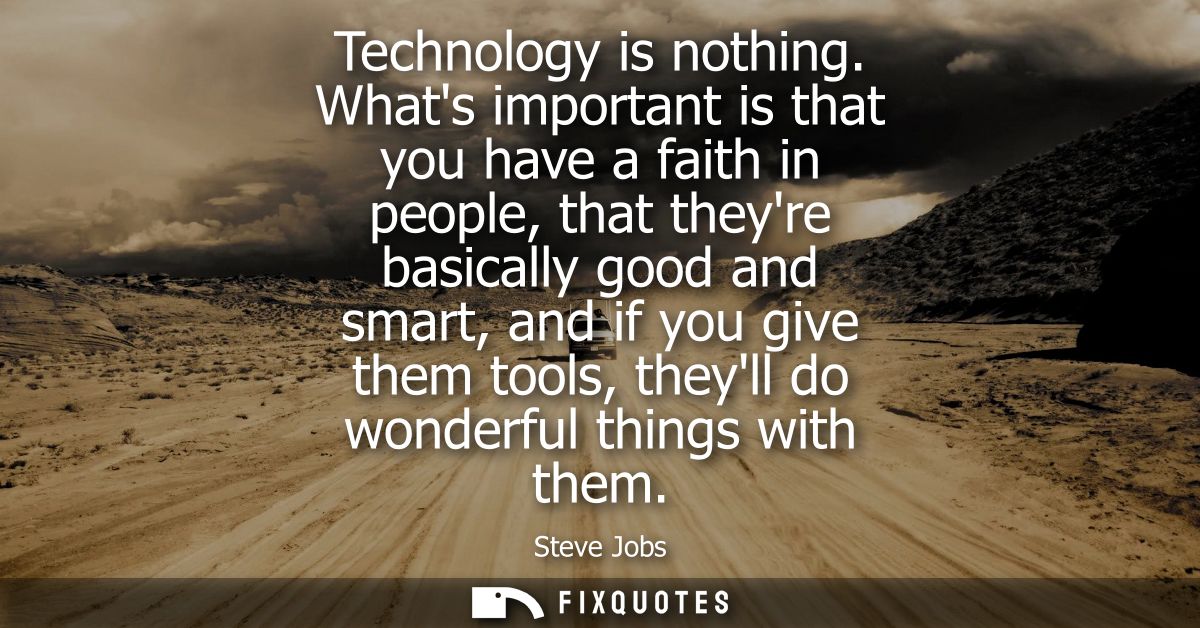 Technology is nothing. Whats important is that you have a faith in people, that theyre basically good and smart, and if 