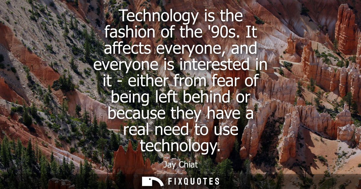 Technology is the fashion of the 90s. It affects everyone, and everyone is interested in it - either from fear of being 