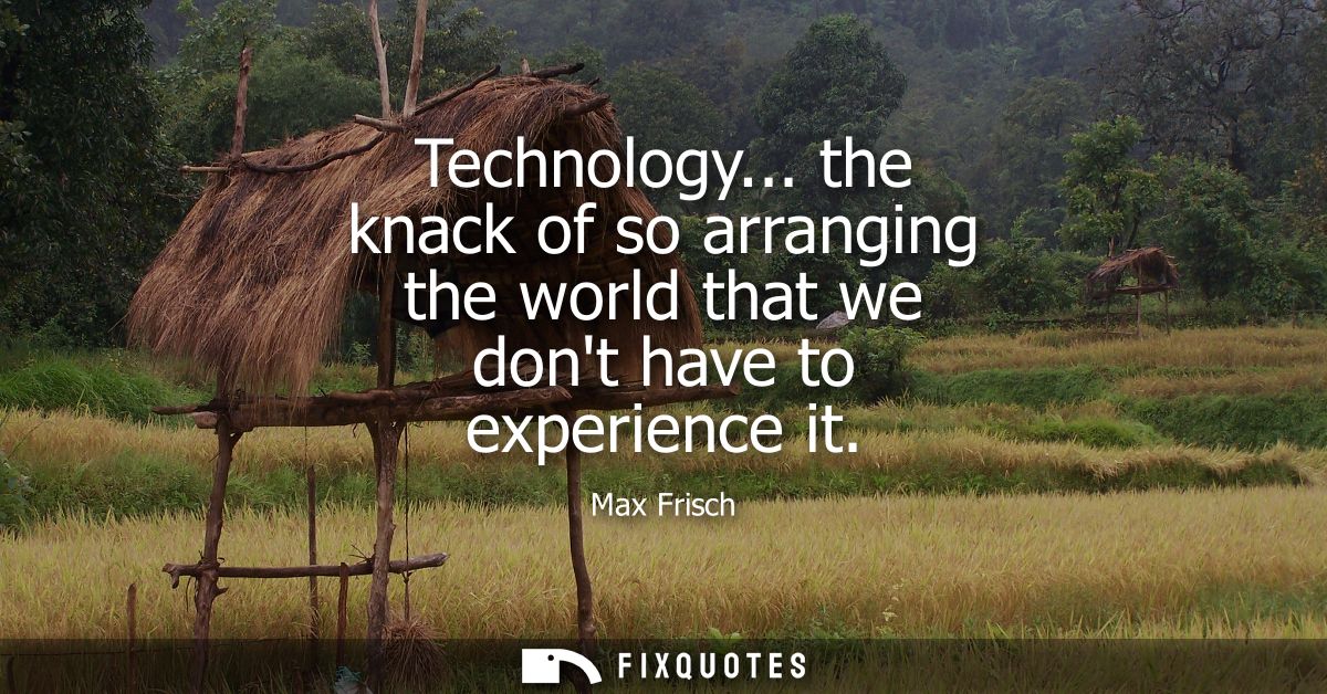 Technology... the knack of so arranging the world that we dont have to experience it
