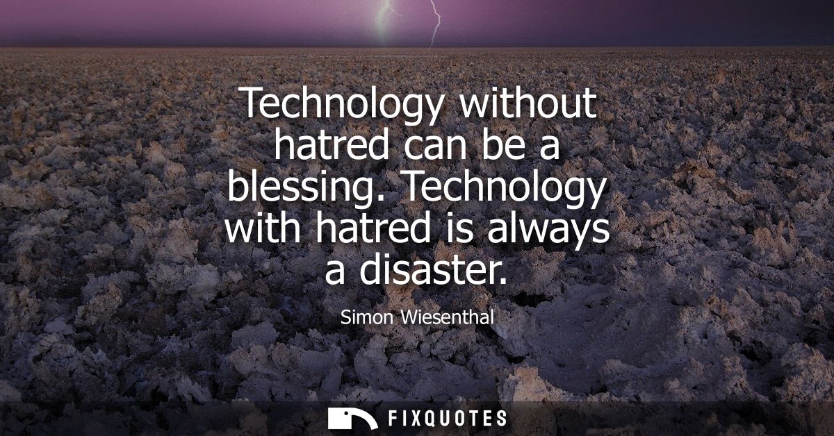 Technology without hatred can be a blessing. Technology with hatred is always a disaster