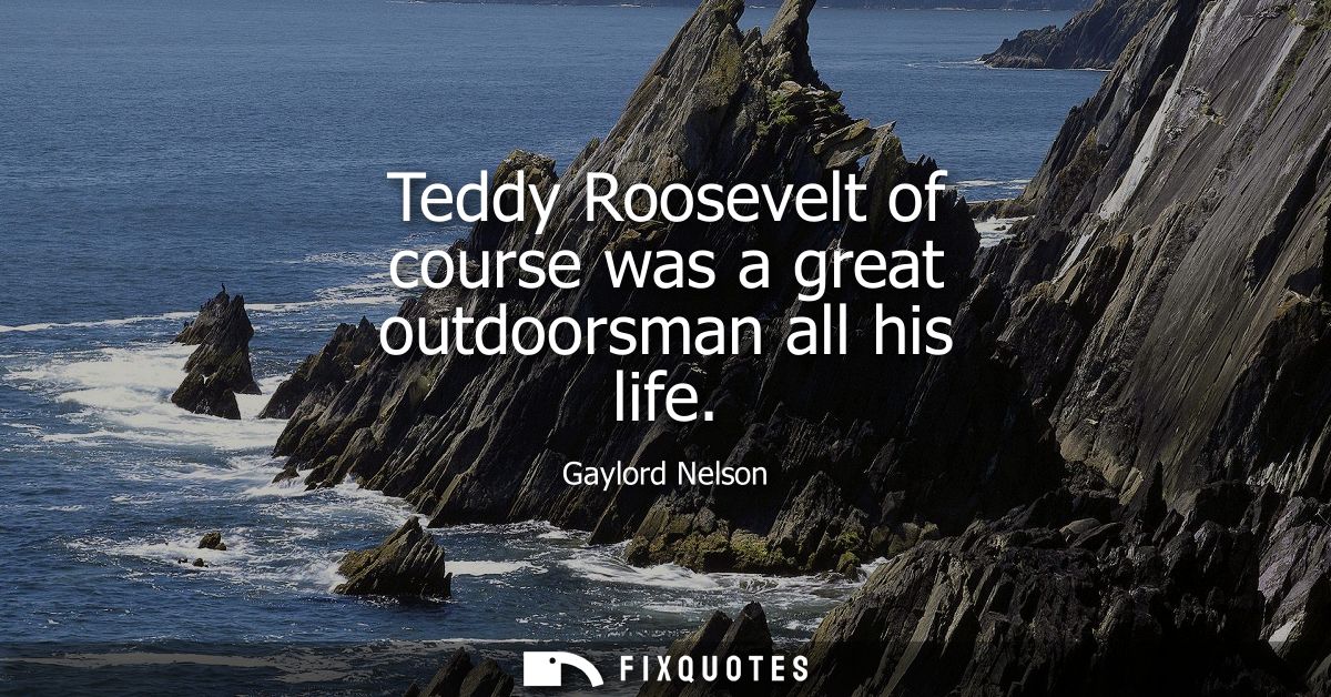 Teddy Roosevelt of course was a great outdoorsman all his life