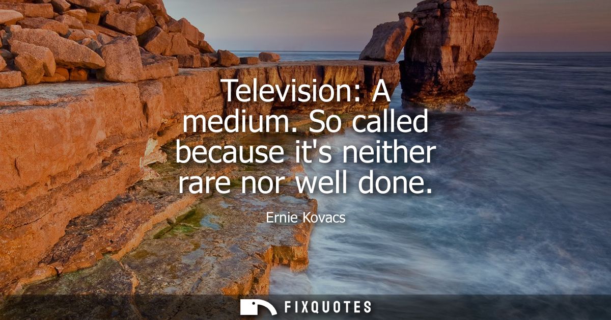 Television: A medium. So called because its neither rare nor well done