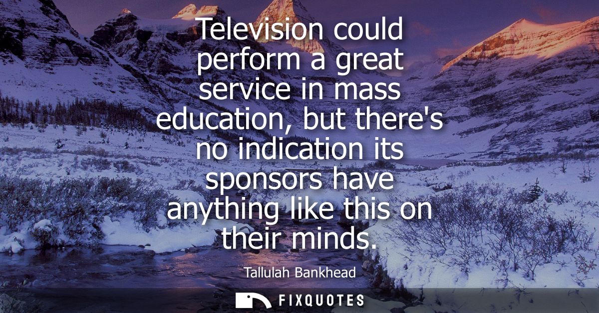 Television could perform a great service in mass education, but theres no indication its sponsors have anything like thi