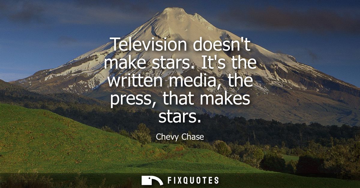 Television doesnt make stars. Its the written media, the press, that makes stars
