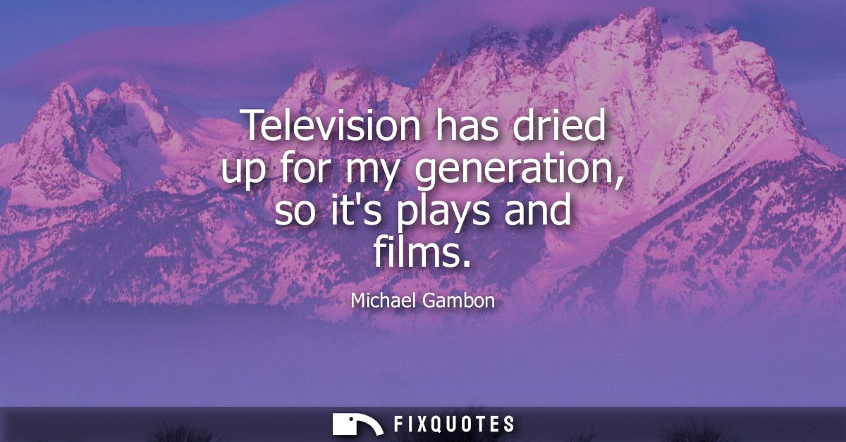 Television has dried up for my generation, so its plays and films