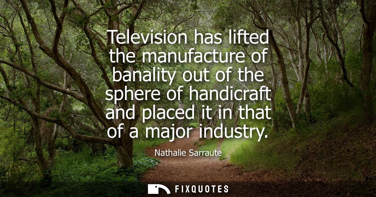 Television has lifted the manufacture of banality out of the sphere of handicraft and placed it in that of a major indus