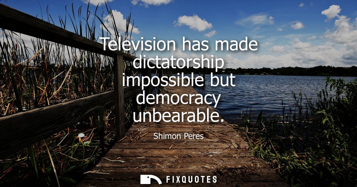 Television has made dictatorship impossible but democracy unbearable