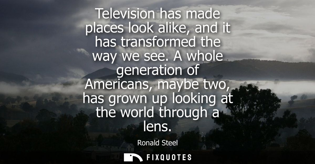 Television has made places look alike, and it has transformed the way we see. A whole generation of Americans, maybe two