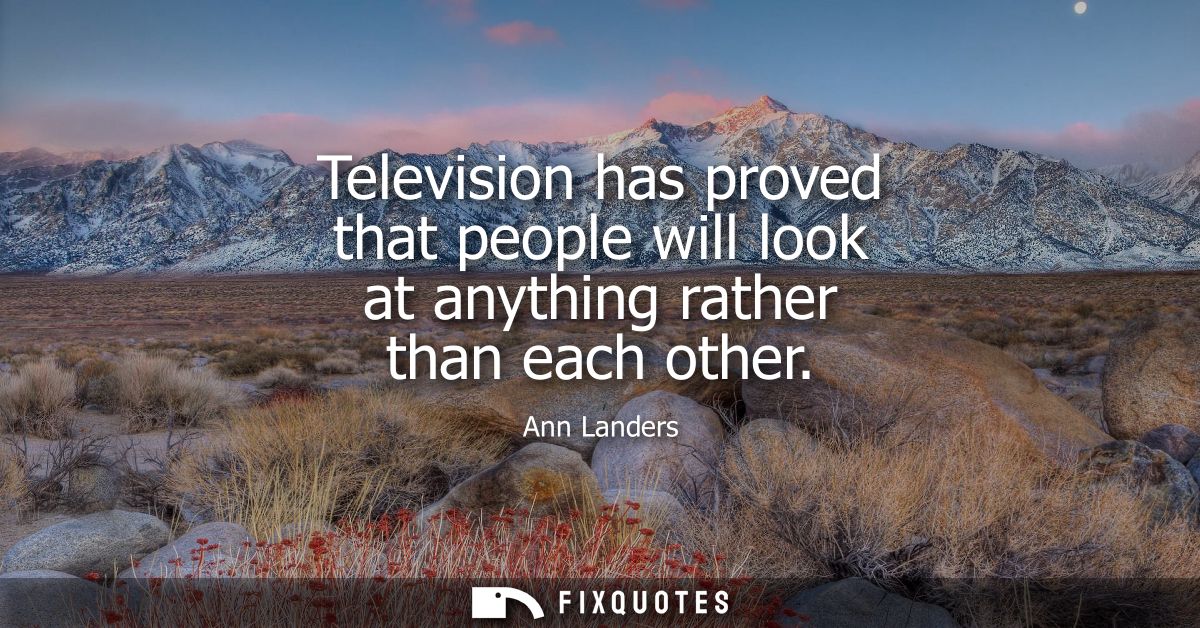 Television has proved that people will look at anything rather than each other