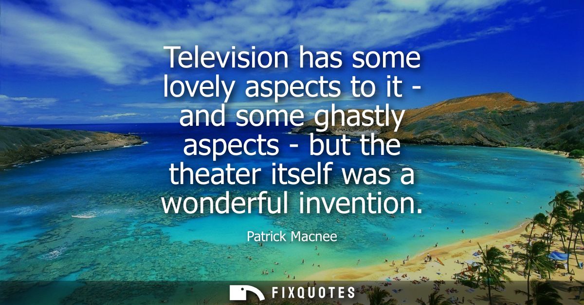 Television has some lovely aspects to it - and some ghastly aspects - but the theater itself was a wonderful invention