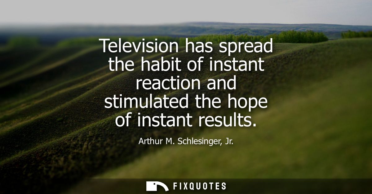 Television has spread the habit of instant reaction and stimulated the hope of instant results