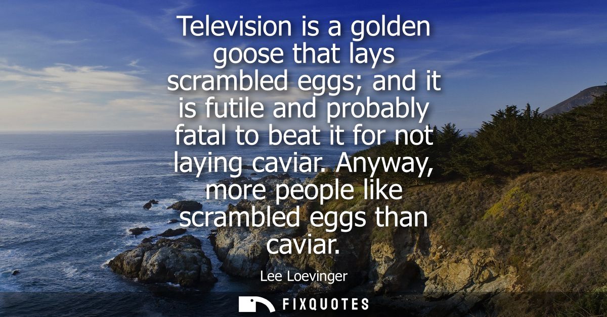 Television is a golden goose that lays scrambled eggs and it is futile and probably fatal to beat it for not laying cavi