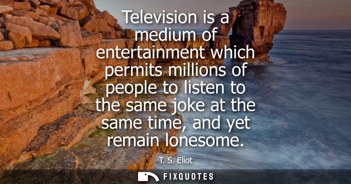Television is a medium of entertainment which permits millions of people to listen to the same joke at the same time, an