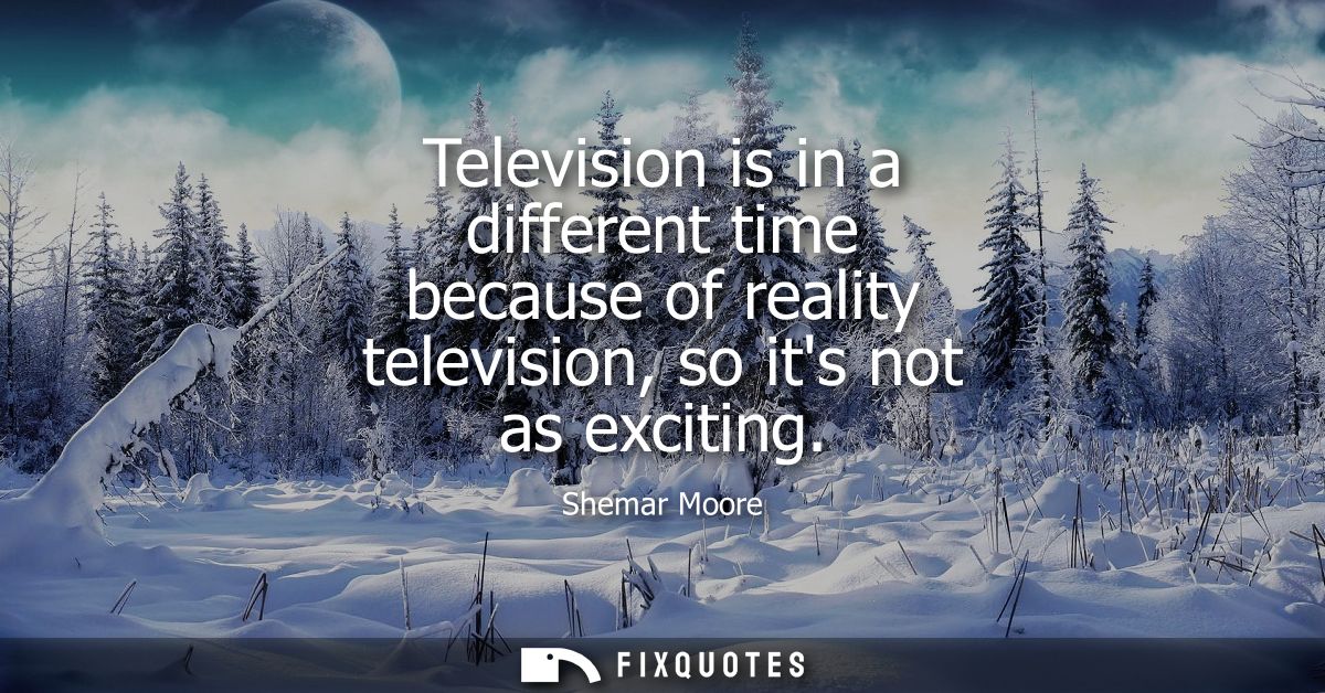 Television is in a different time because of reality television, so its not as exciting