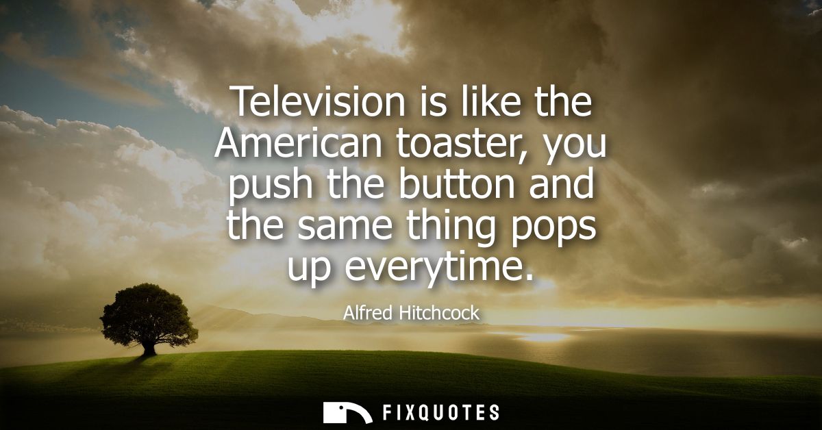 Television is like the American toaster, you push the button and the same thing pops up everytime