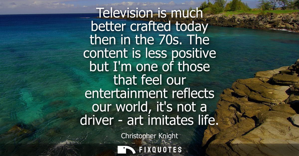 Television is much better crafted today then in the 70s. The content is less positive but Im one of those that feel our 
