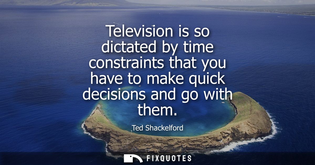 Television is so dictated by time constraints that you have to make quick decisions and go with them