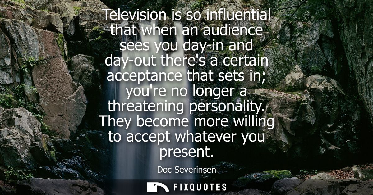 Television is so influential that when an audience sees you day-in and day-out theres a certain acceptance that sets in 