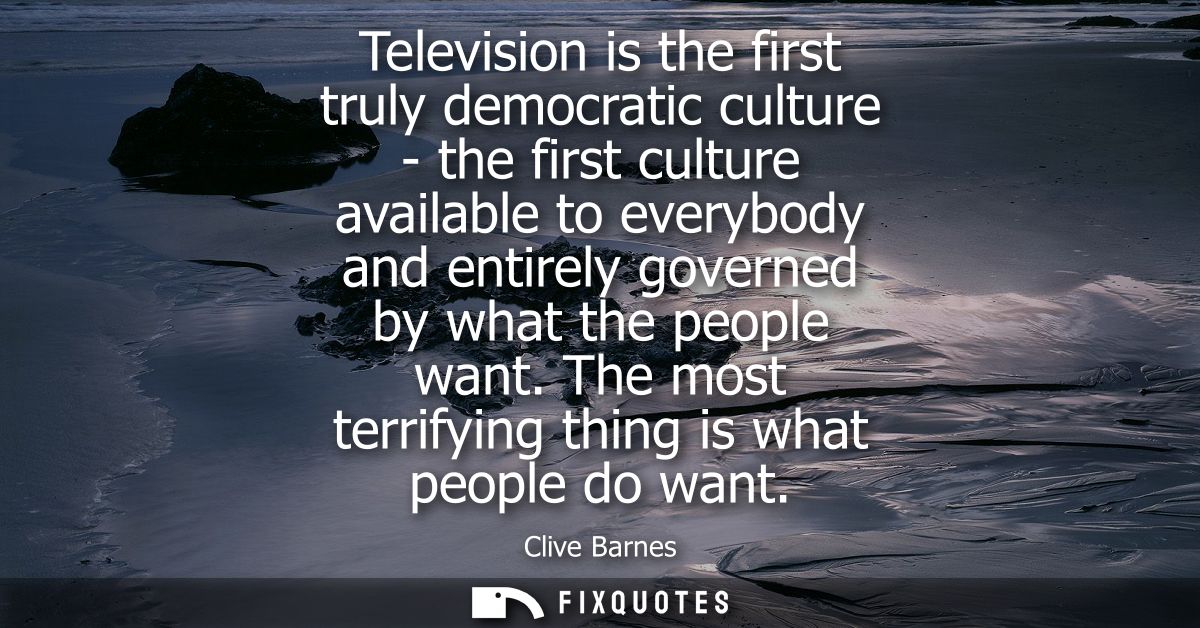 Television is the first truly democratic culture - the first culture available to everybody and entirely governed by wha
