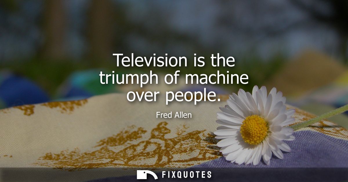 Television is the triumph of machine over people - Fred Allen