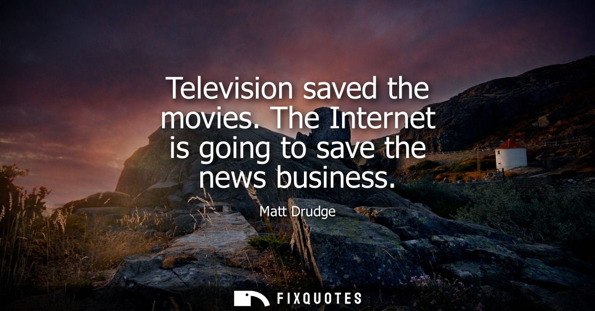Television saved the movies. The Internet is going to save the news business - Matt Drudge