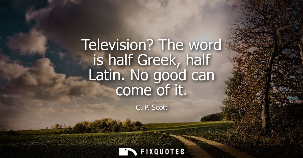 Television? The word is half Greek, half Latin. No good can come of it
