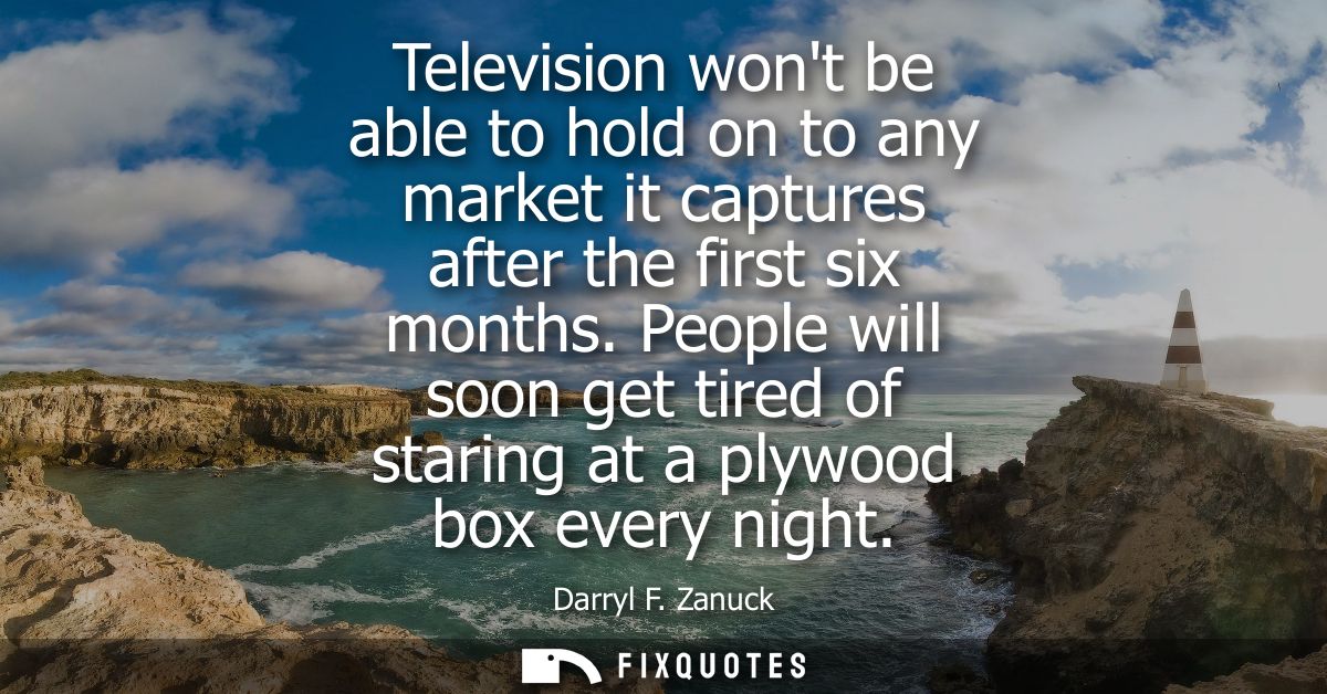 Television wont be able to hold on to any market it captures after the first six months. People will soon get tired of s