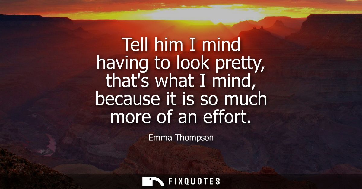 Tell him I mind having to look pretty, thats what I mind, because it is so much more of an effort