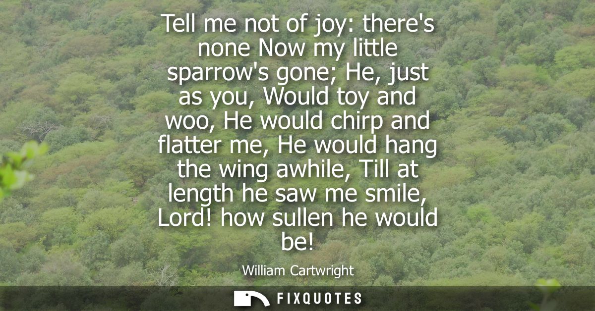 Tell me not of joy: theres none Now my little sparrows gone He, just as you, Would toy and woo, He would chirp and flatt