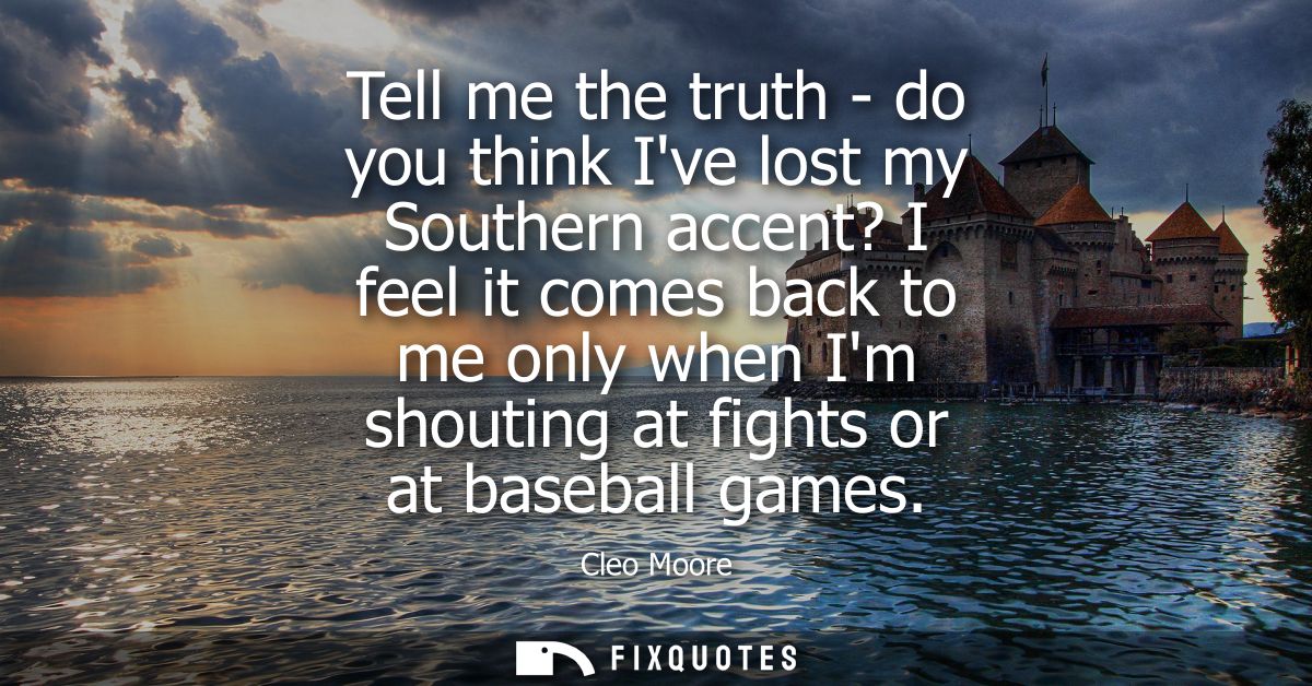 Tell me the truth - do you think Ive lost my Southern accent? I feel it comes back to me only when Im shouting at fights