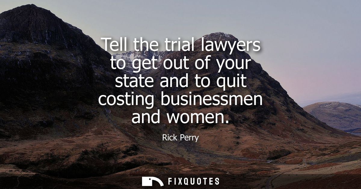 Tell the trial lawyers to get out of your state and to quit costing businessmen and women