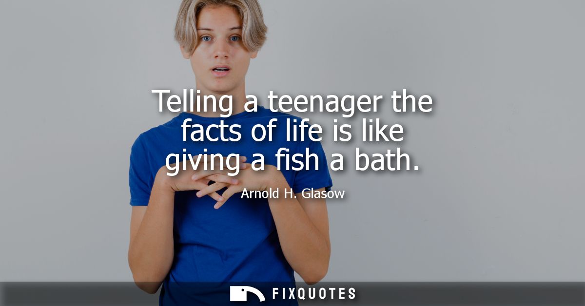 Telling a teenager the facts of life is like giving a fish a bath