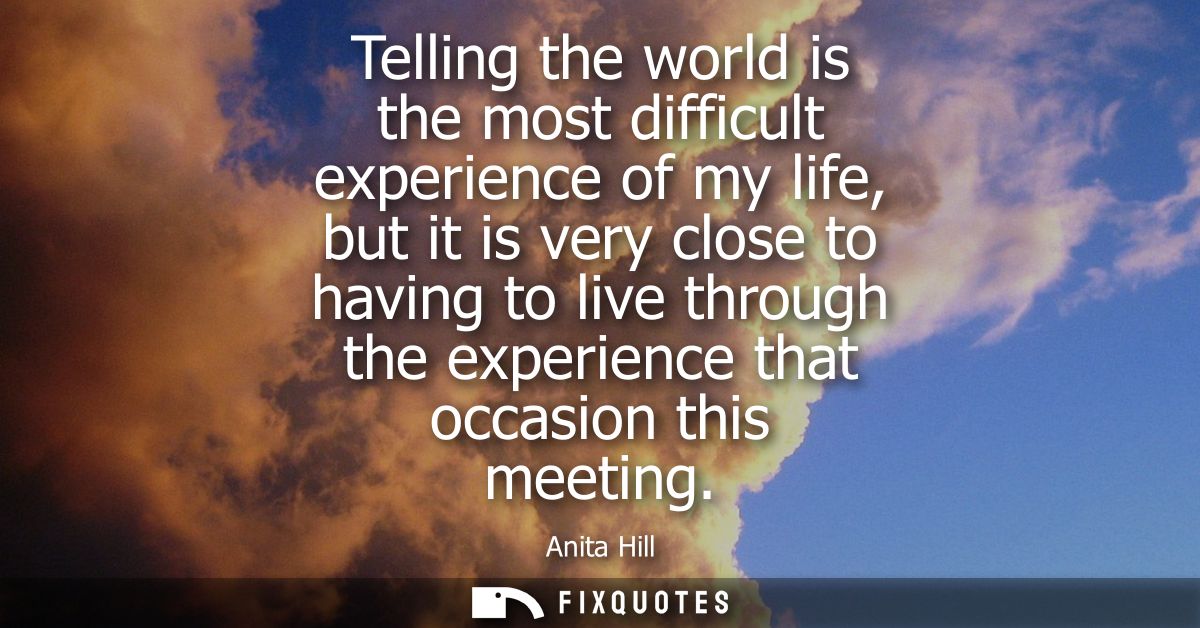Telling the world is the most difficult experience of my life, but it is very close to having to live through the experi