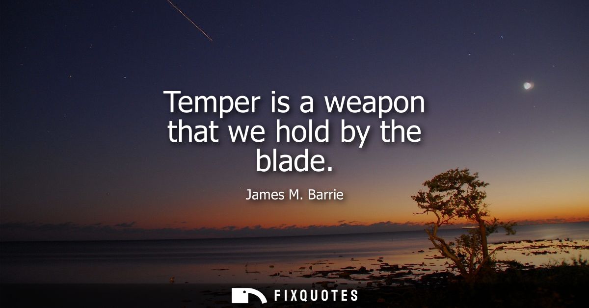 Temper is a weapon that we hold by the blade