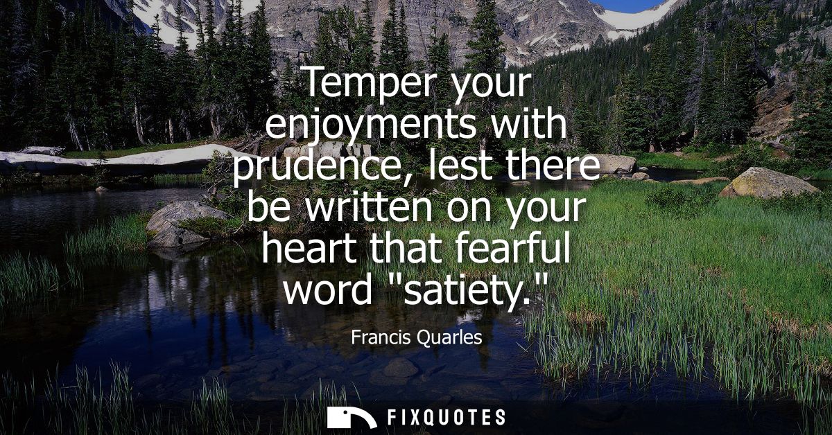 Temper your enjoyments with prudence, lest there be written on your heart that fearful word satiety.