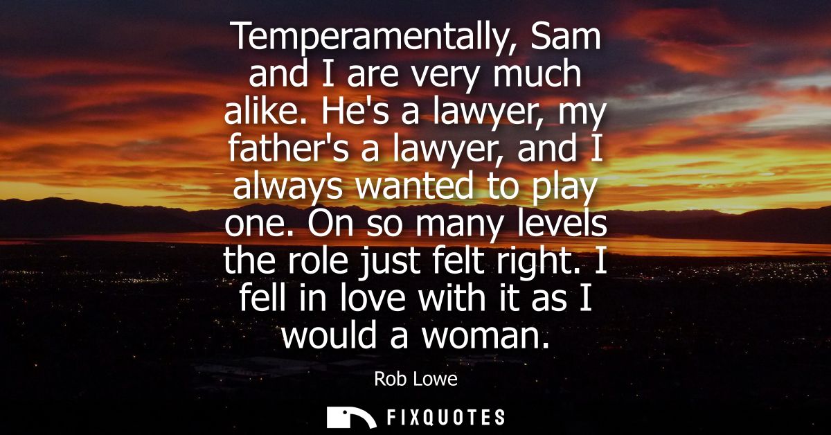 Temperamentally, Sam and I are very much alike. Hes a lawyer, my fathers a lawyer, and I always wanted to play one. On s