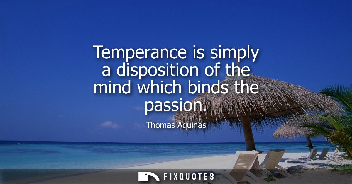 Temperance is simply a disposition of the mind which binds the passion