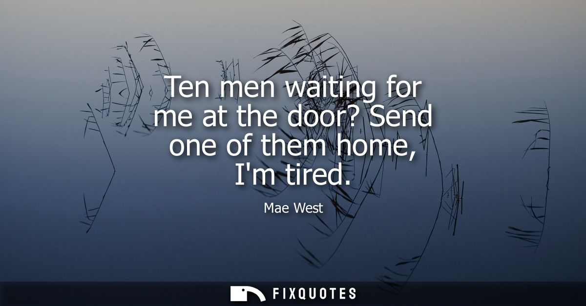 Ten men waiting for me at the door? Send one of them home, Im tired
