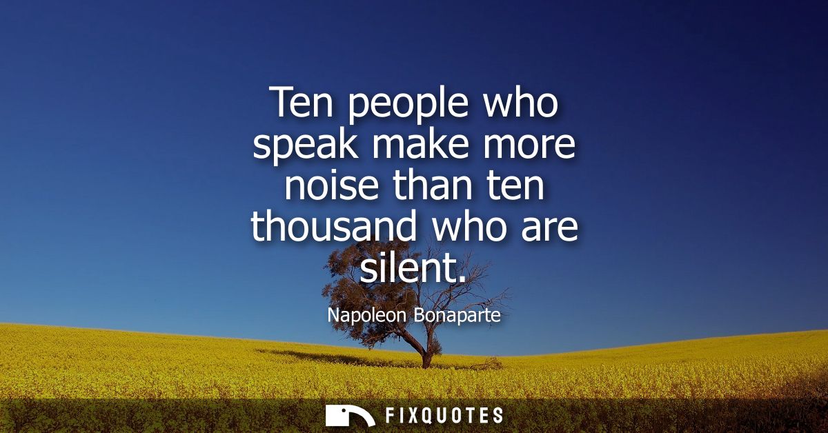 Ten people who speak make more noise than ten thousand who are silent