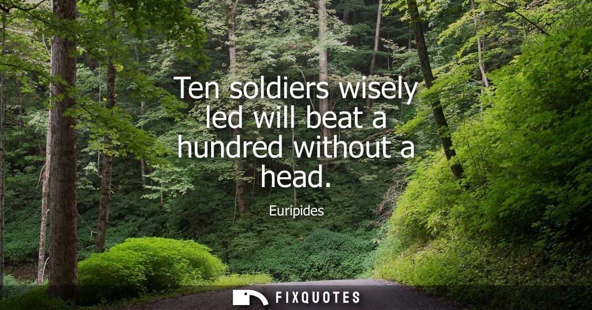 Ten soldiers wisely led will beat a hundred without a head