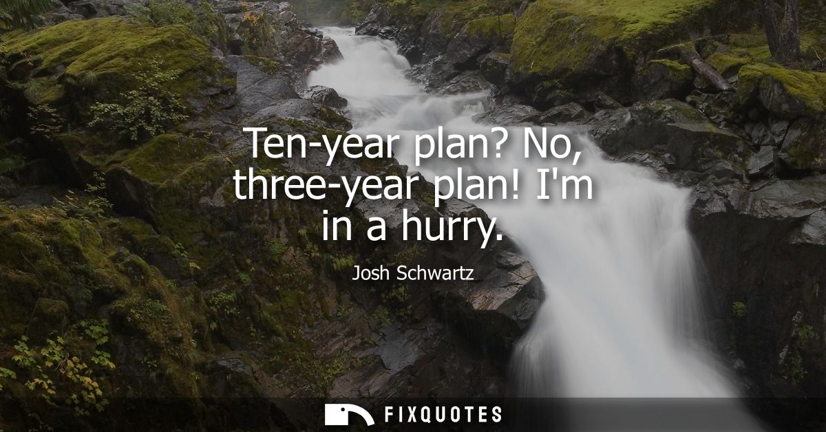 Ten-year plan? No, three-year plan! Im in a hurry