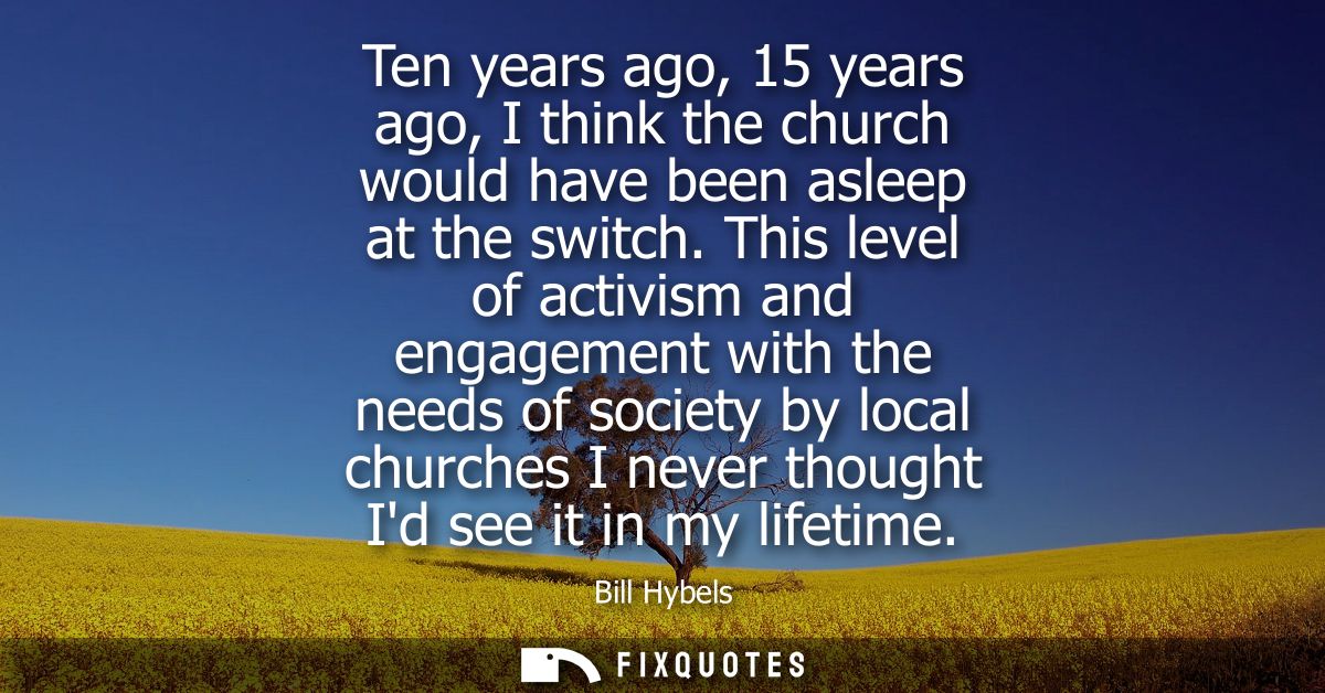 Ten years ago, 15 years ago, I think the church would have been asleep at the switch. This level of activism and engagem