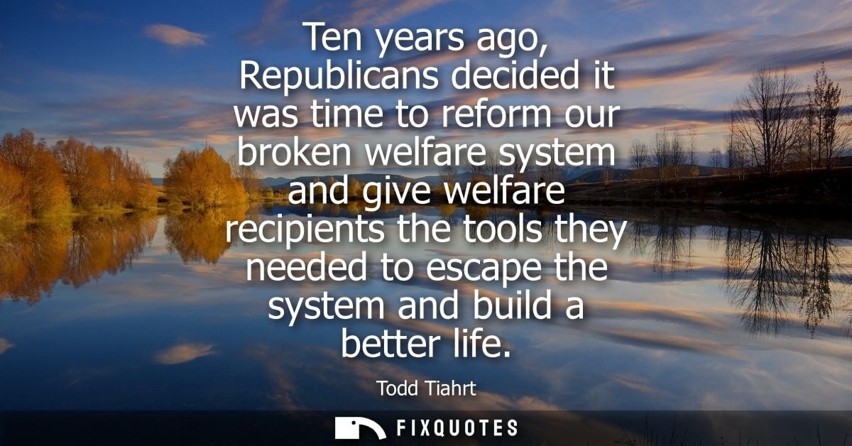 Ten years ago, Republicans decided it was time to reform our broken welfare system and give welfare recipients the tools