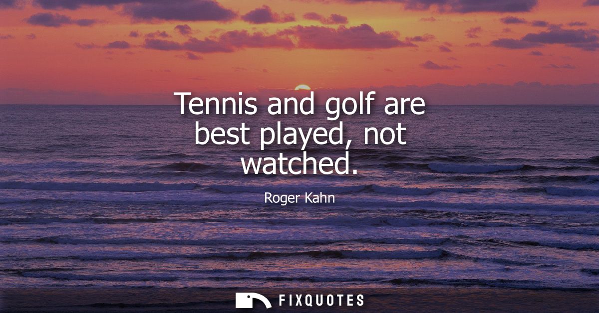 Tennis and golf are best played, not watched