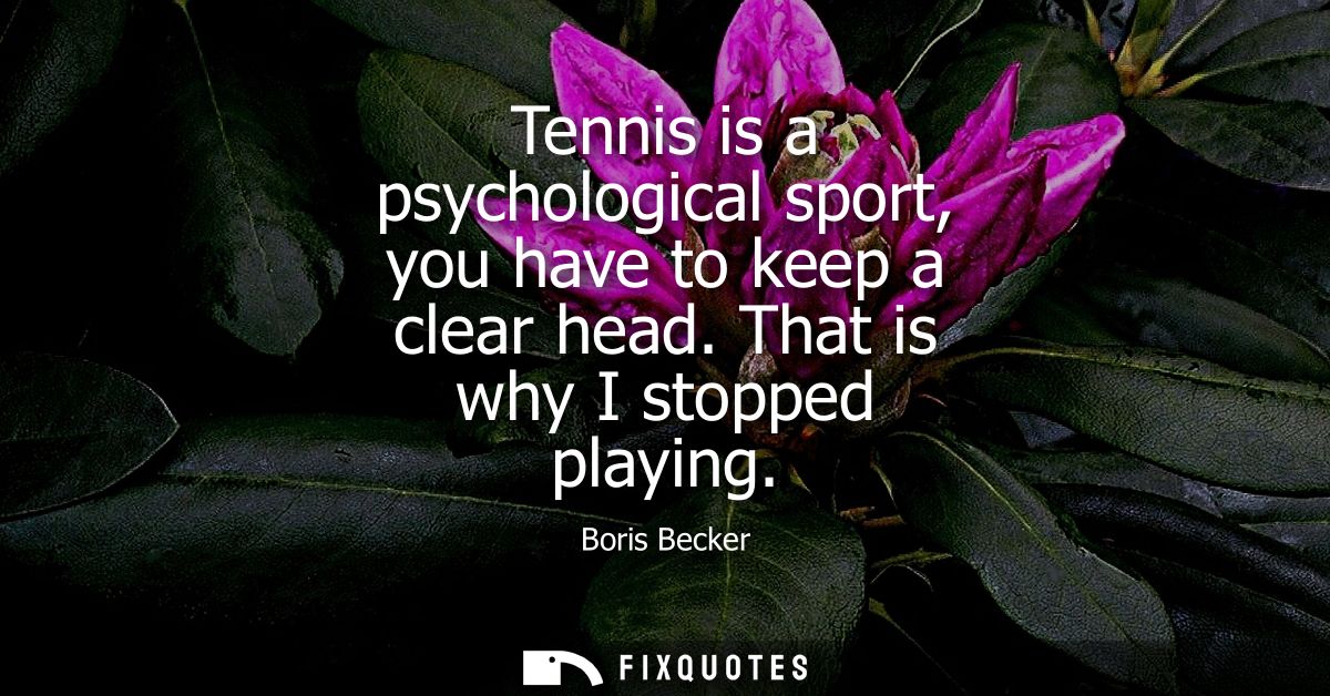 Tennis is a psychological sport, you have to keep a clear head. That is why I stopped playing