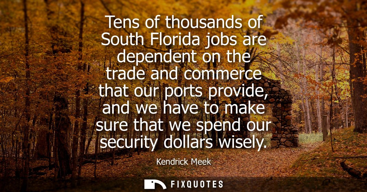 Tens of thousands of South Florida jobs are dependent on the trade and commerce that our ports provide, and we have to m