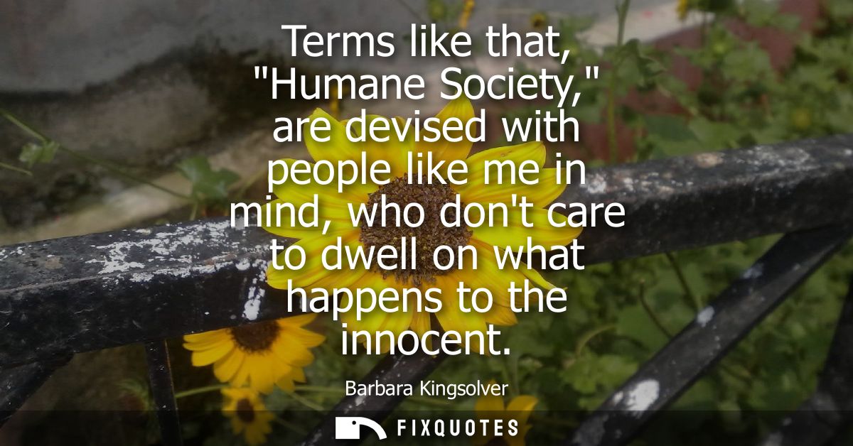 Terms like that, Humane Society, are devised with people like me in mind, who dont care to dwell on what happens to the 