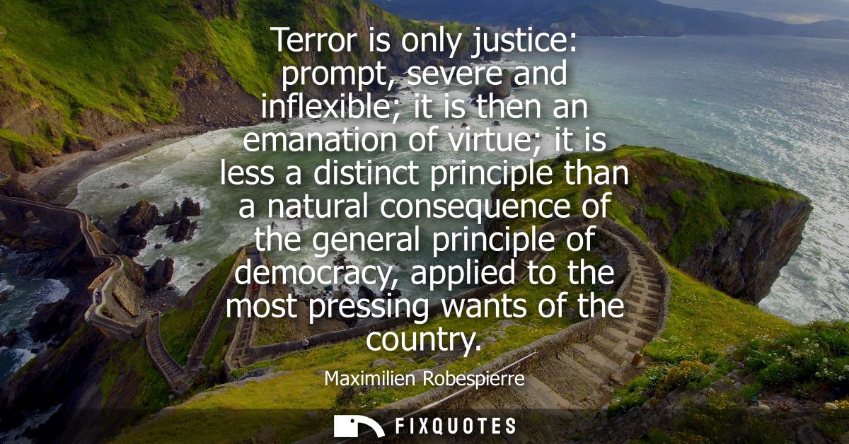 Terror is only justice: prompt, severe and inflexible it is then an emanation of virtue it is less a distinct principle 