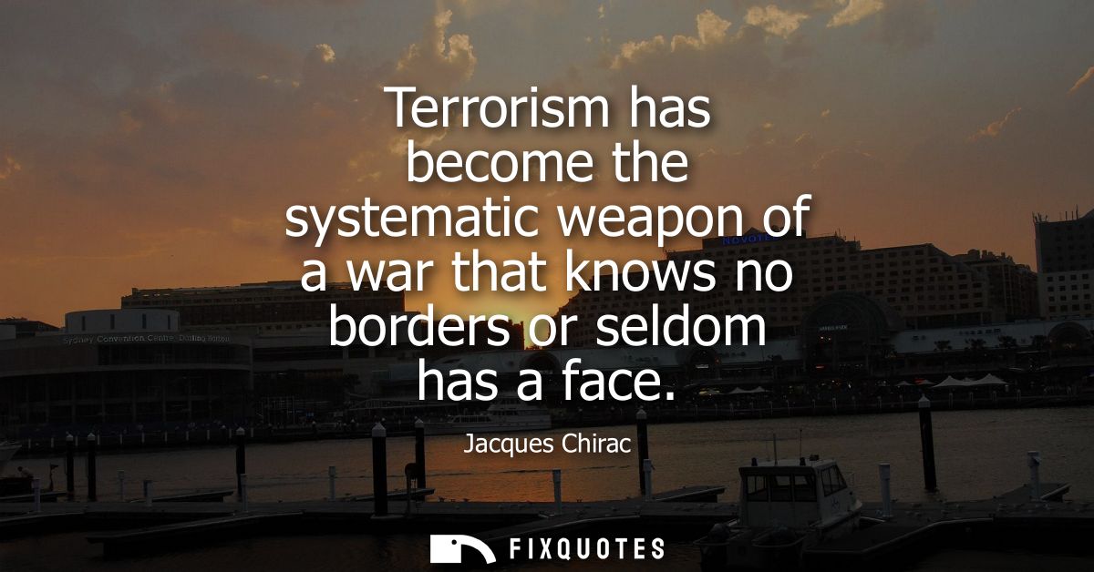Terrorism has become the systematic weapon of a war that knows no borders or seldom has a face