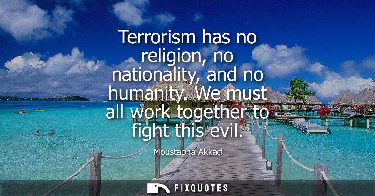 Terrorism has no religion, no nationality, and no humanity. We must all work together to fight this evil